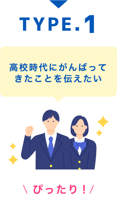 TYPE.1 高校時代にがんばって
きたことを伝えたい