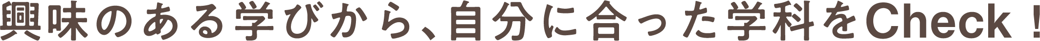興味のある学びから、自分に合った学科をCheck！